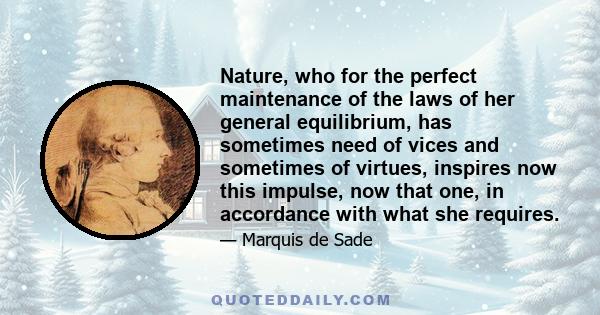 Nature, who for the perfect maintenance of the laws of her general equilibrium, has sometimes need of vices and sometimes of virtues, inspires now this impulse, now that one, in accordance with what she requires.