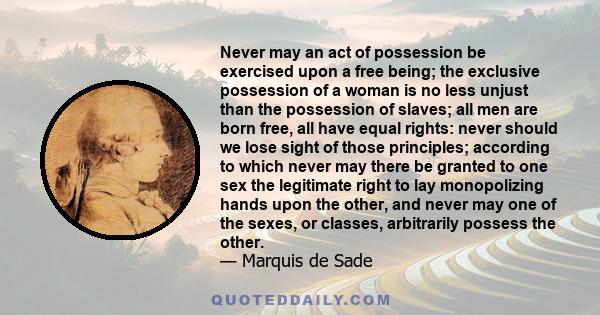 Never may an act of possession be exercised upon a free being; the exclusive possession of a woman is no less unjust than the possession of slaves; all men are born free, all have equal rights: never should we lose