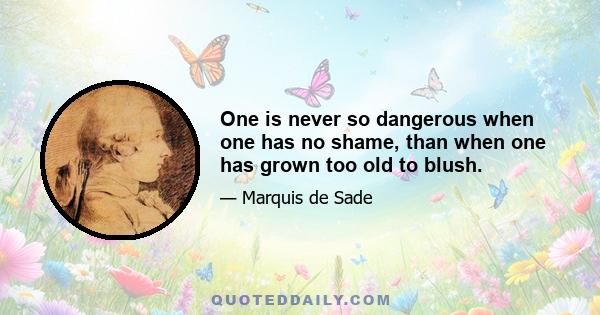 One is never so dangerous when one has no shame, than when one has grown too old to blush.