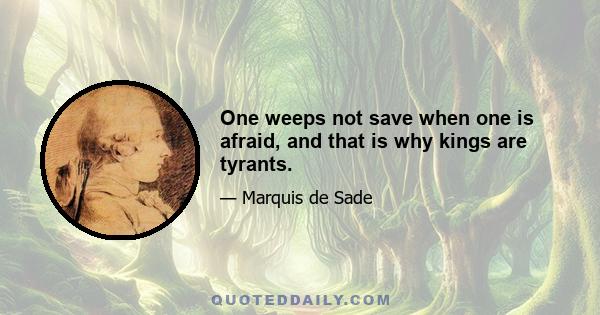 One weeps not save when one is afraid, and that is why kings are tyrants.