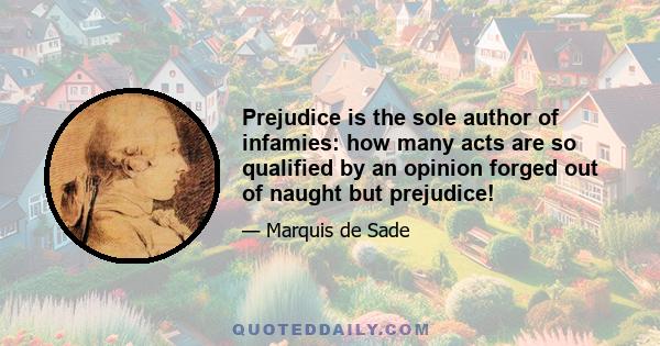 Prejudice is the sole author of infamies: how many acts are so qualified by an opinion forged out of naught but prejudice!