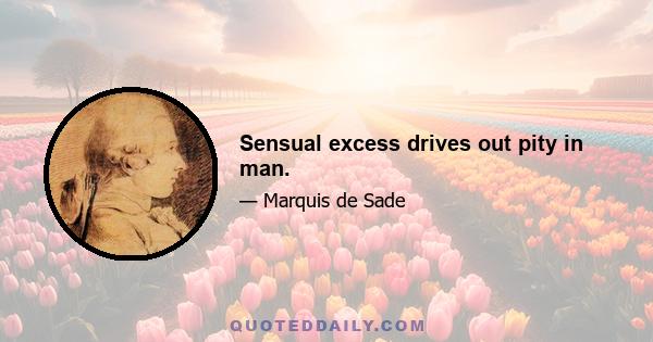 Sensual excess drives out pity in man.