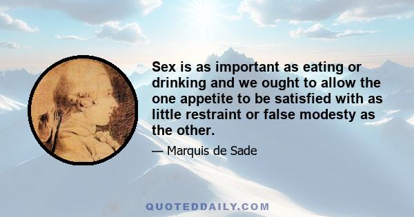 Sex is as important as eating or drinking and we ought to allow the one appetite to be satisfied with as little restraint or false modesty as the other.