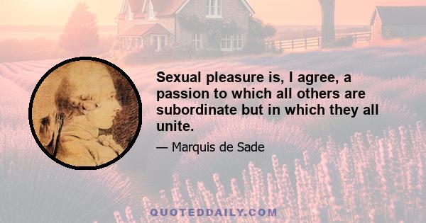 Sexual pleasure is, I agree, a passion to which all others are subordinate but in which they all unite.