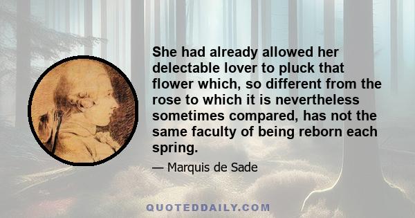 She had already allowed her delectable lover to pluck that flower which, so different from the rose to which it is nevertheless sometimes compared, has not the same faculty of being reborn each spring.