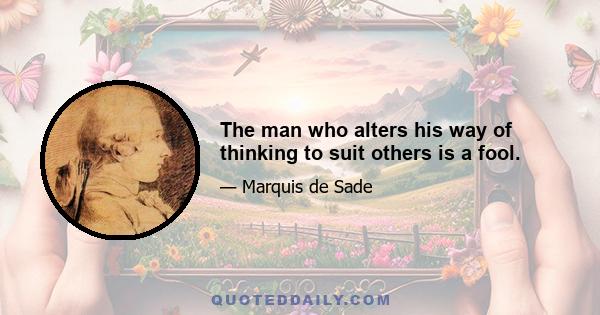 The man who alters his way of thinking to suit others is a fool.