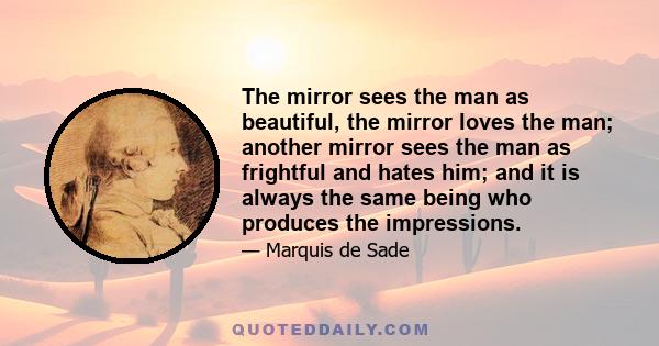 The mirror sees the man as beautiful, the mirror loves the man; another mirror sees the man as frightful and hates him; and it is always the same being who produces the impressions.