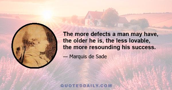 The more defects a man may have, the older he is, the less lovable, the more resounding his success.