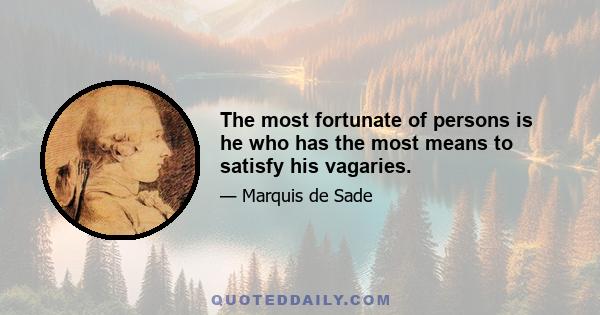 The most fortunate of persons is he who has the most means to satisfy his vagaries.