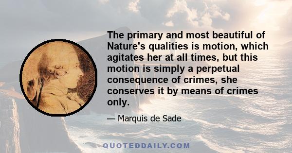 The primary and most beautiful of Nature's qualities is motion, which agitates her at all times, but this motion is simply a perpetual consequence of crimes, she conserves it by means of crimes only.