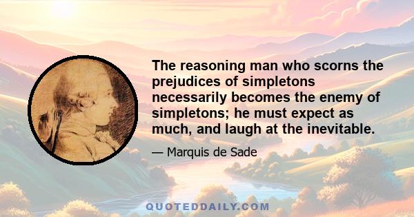 The reasoning man who scorns the prejudices of simpletons necessarily becomes the enemy of simpletons; he must expect as much, and laugh at the inevitable.