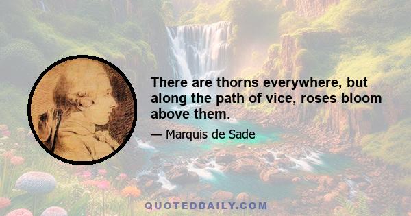 There are thorns everywhere, but along the path of vice, roses bloom above them.