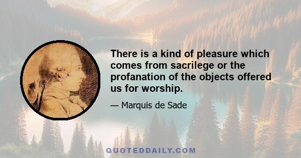 There is a kind of pleasure which comes from sacrilege or the profanation of the objects offered us for worship.