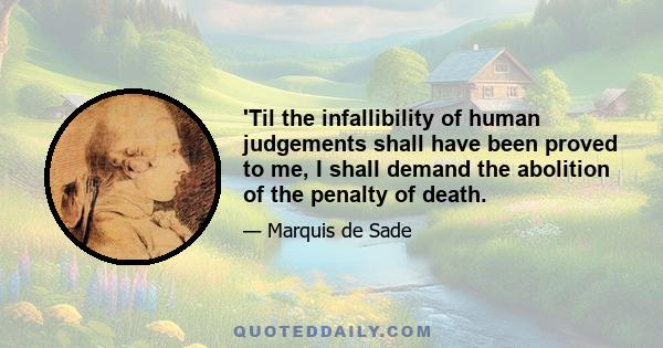 'Til the infallibility of human judgements shall have been proved to me, I shall demand the abolition of the penalty of death.