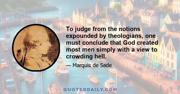 To judge from the notions expounded by theologians, one must conclude that God created most men simply with a view to crowding hell.