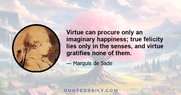 Virtue can procure only an imaginary happiness; true felicity lies only in the senses, and virtue gratifies none of them.