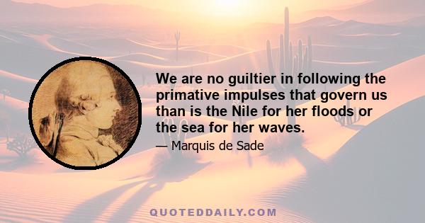 We are no guiltier in following the primative impulses that govern us than is the Nile for her floods or the sea for her waves.