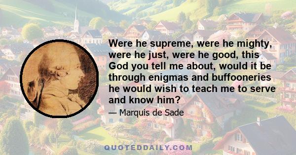 Were he supreme, were he mighty, were he just, were he good, this God you tell me about, would it be through enigmas and buffooneries he would wish to teach me to serve and know him?