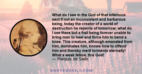 What do I see in the God of that infamous sect if not an inconsistent and barbarous being, today the creator of a world of destruction he repents of tomorrow; what do I see there but a frail being forever unable to