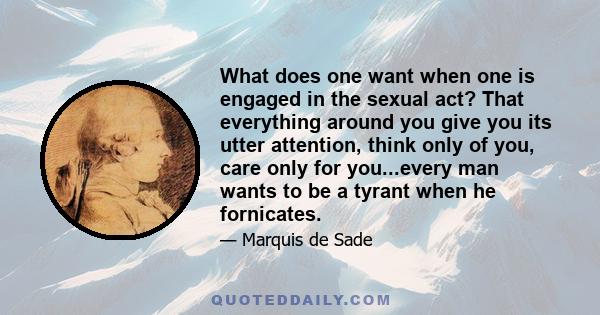 What does one want when one is engaged in the sexual act? That everything around you give you its utter attention, think only of you, care only for you...every man wants to be a tyrant when he fornicates.