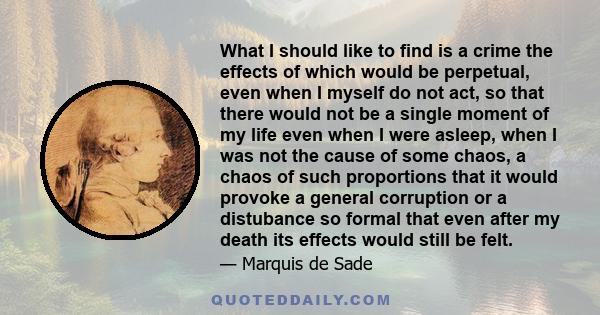 What I should like to find is a crime the effects of which would be perpetual, even when I myself do not act, so that there would not be a single moment of my life even when I were asleep, when I was not the cause of