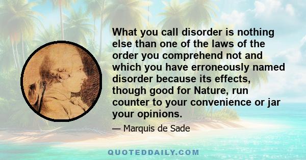 What you call disorder is nothing else than one of the laws of the order you comprehend not and which you have erroneously named disorder because its effects, though good for Nature, run counter to your convenience or