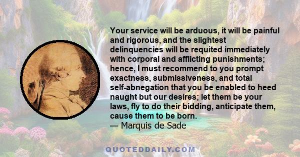 Your service will be arduous, it will be painful and rigorous, and the slightest delinquencies will be requited immediately with corporal and afflicting punishments; hence, I must recommend to you prompt exactness,