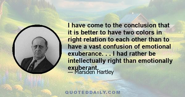 I have come to the conclusion that it is better to have two colors in right relation to each other than to have a vast confusion of emotional exuberance. . . I had rather be intellectually right than emotionally