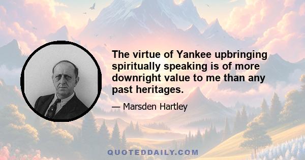 The virtue of Yankee upbringing spiritually speaking is of more downright value to me than any past heritages.