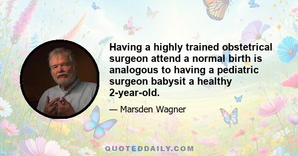 Having a highly trained obstetrical surgeon attend a normal birth is analogous to having a pediatric surgeon babysit a healthy 2-year-old.