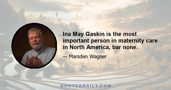 Ina May Gaskin is the most important person in maternity care in North America, bar none.