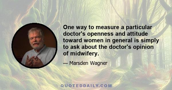 One way to measure a particular doctor's openness and attitude toward women in general is simply to ask about the doctor's opinion of midwifery.