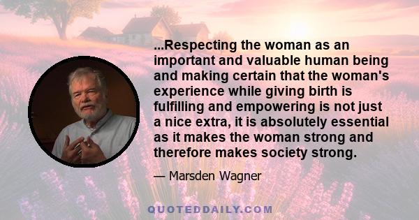 ...Respecting the woman as an important and valuable human being and making certain that the woman's experience while giving birth is fulfilling and empowering is not just a nice extra, it is absolutely essential as it