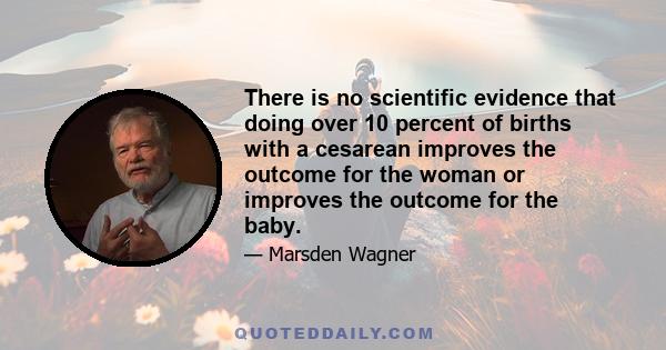 There is no scientific evidence that doing over 10 percent of births with a cesarean improves the outcome for the woman or improves the outcome for the baby.