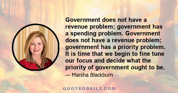 Government does not have a revenue problem; government has a spending problem. Government does not have a revenue problem; government has a priority problem. It is time that we begin to fine tune our focus and decide