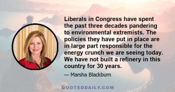 Liberals in Congress have spent the past three decades pandering to environmental extremists. The policies they have put in place are in large part responsible for the energy crunch we are seeing today. We have not