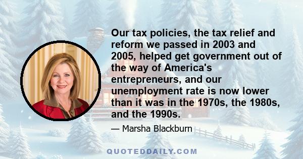 Our tax policies, the tax relief and reform we passed in 2003 and 2005, helped get government out of the way of America's entrepreneurs, and our unemployment rate is now lower than it was in the 1970s, the 1980s, and