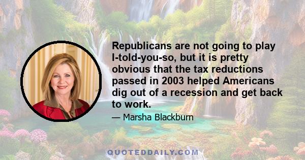 Republicans are not going to play I-told-you-so, but it is pretty obvious that the tax reductions passed in 2003 helped Americans dig out of a recession and get back to work.