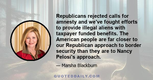 Republicans rejected calls for amnesty and we've fought efforts to provide illegal aliens with taxpayer funded benefits. The American people are far closer to our Republican approach to border security than they are to