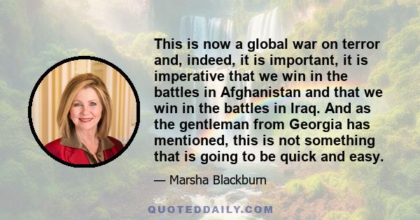 This is now a global war on terror and, indeed, it is important, it is imperative that we win in the battles in Afghanistan and that we win in the battles in Iraq. And as the gentleman from Georgia has mentioned, this