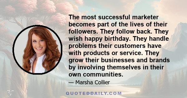 The most successful marketer becomes part of the lives of their followers. They follow back. They wish happy birthday. They handle problems their customers have with products or service. They grow their businesses and