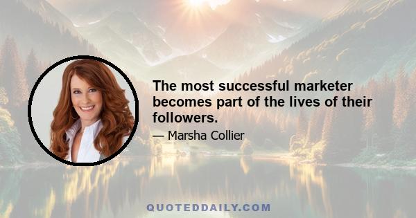 The most successful marketer becomes part of the lives of their followers.