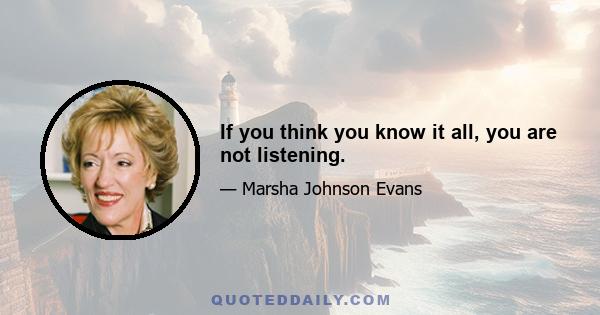 If you think you know it all, you are not listening.