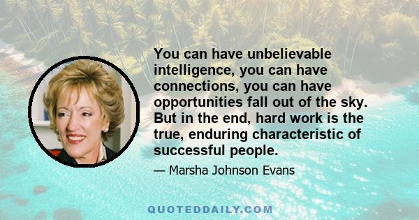 You can have unbelievable intelligence, you can have connections, you can have opportunities fall out of the sky. But in the end, hard work is the true, enduring characteristic of successful people.