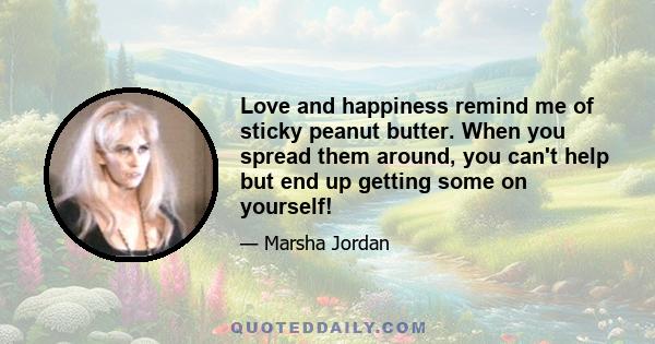 Love and happiness remind me of sticky peanut butter. When you spread them around, you can't help but end up getting some on yourself!