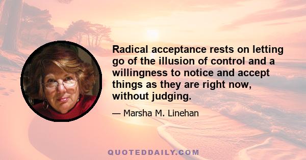 Radical acceptance rests on letting go of the illusion of control and a willingness to notice and accept things as they are right now, without judging.