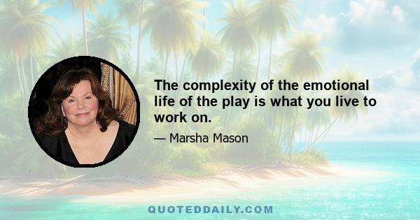 The complexity of the emotional life of the play is what you live to work on.