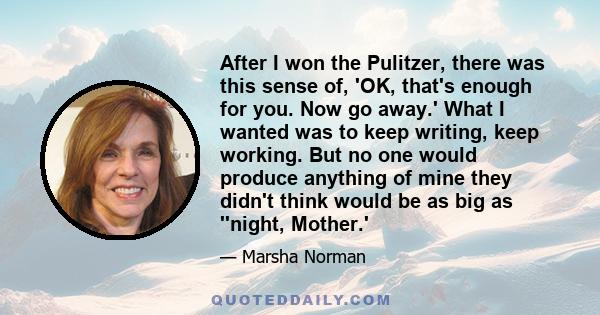 After I won the Pulitzer, there was this sense of, 'OK, that's enough for you. Now go away.' What I wanted was to keep writing, keep working. But no one would produce anything of mine they didn't think would be as big