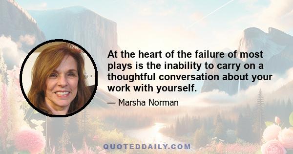 At the heart of the failure of most plays is the inability to carry on a thoughtful conversation about your work with yourself.