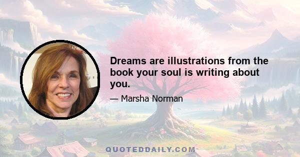 Dreams are illustrations from the book your soul is writing about you.